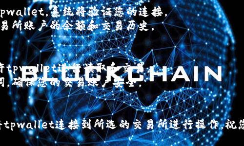 要连接tpwallet与交易所，您可以按照以下步骤进行操作。以下是详细的指南：

### 步骤1：下载和安装tpwallet
- 首先，确保您已下载tpwallet应用程序，您可以在应用商店中找到它，或从官方网站进行下载。
- 安装程序并完成设置。

### 步骤2：创建或导入钱包
- 若您是新用户，可以选择创建一个新的钱包。
- 如果您已有钱包，可以选择导入已有的钱包，确保您拥有助记词或私钥。

### 步骤3：连接到交易所
- 打开tpwallet应用，进入“设置”选项。
- 找到“连接交易所”或类似的选项，点击进入。
- 在呈现的列表中选择您要连接的交易所。例如：Binance、Huobi等。

### 步骤4：授权连接
- 根据交易所的要求，您可能需要在交易所的网站上进行授权。通用做法是使用API密钥。
- 登录到您的交易所账户，找到API管理部分，创建新的API密钥，并做好保密工作。
- 返回tpwallet，输入您刚刚生成的API密钥。

### 步骤5：确认连接
- 一旦输入了API密钥，返回tpwallet，系统将验证您的连接。
- 如果一切正常，您将看到交易所账户的余额和交易历史。

### 注意事项
- 确认API密钥权限，确保允许tpwallet进行读取和交易。
- 切勿泄露您的私钥或助记词，确保您的交易账户安全。
- 定期检查和更新API密钥。

以上步骤可以帮助您成功地将tpwallet连接到所选的交易所进行操作。祝您在加密货币交易中取得成功！
