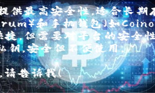 比特币钱包通常被称为“数字钱包”，用于存储和管理比特币及其他加密货币。常见的比特币钱包有以下几种类型：

1. **硬件钱包**：如Ledger Nano S、Trezor等，提供最高安全性，适合长期存储。
2. **软件钱包**：包括桌面钱包（如Exodus、Electrum）和手机钱包（如Coinomi、Trust Wallet），使用方便但安全性相对较低。
3. **在线钱包**：如Coinbase、Binance等，方便快捷，但需要对平台的安全性进行信任。
4. **纸钱包**：通过打印出来的方式存储比特币私钥，安全但不便使用。

如果你有更多具体问题或想了解某一类型的钱包，请告诉我！