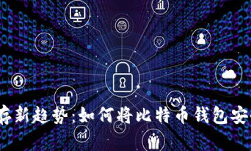 比特币钱包储存新趋势：如何将比特币钱包安全地转移至U盘