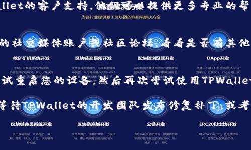 如果您遇到TPWallet无法使用的问题，可以尝试以下几个解决方案：

### 1. 检查网络连接
确保您的设备连接到互联网。如果您的网络不稳定或没有连接，TPWallet可能无法正常运行。

### 2. 更新应用程序
确保您已安装最新版本的TPWallet。访问应用商店（如Google Play Store或Apple App Store）并检查是否有更新可供下载。

### 3. 清除缓存和数据
您可以尝试清除TPWallet的缓存和数据。具体步骤如下：
- 对于Android设备：前往“设置”  “应用程序”  找到TPWallet  “存储”  “清除缓存”和“清除数据”。
- 对于iOS设备：您可能需要卸载应用程序并重新安装。

### 4. 检查系统权限
确保TPWallet拥有必要的权限，例如访问网络和存储等。您可以在设置中查看和调整这些权限。

### 5. 联系客服支持
如果上述步骤都未能解决问题，您可以考虑联系TPWallet的客户支持。他们可以提供更多专业的帮助。访问TPWallet官方网站或查找应用内的支持信息。

### 6. 查看社交媒体和社区反馈
有时其他用户可能会遇到相同的问题，查看TPWallet的社交媒体账户或社区论坛，看看是否有其他用户的反馈和解决方案。

### 7. 重新启动您的设备
有时候，简单的重启可以解决许多应用程序的问题。尝试重启您的设备，然后再次尝试使用TPWallet。

如果您按照以上步骤操作仍然无法解决问题，请耐心等待TPWallet的开发团队发布修复补丁，或考虑使用其他替代钱包应用程序。

如果您还有其他问题或需要进一步的帮助，请告诉我！