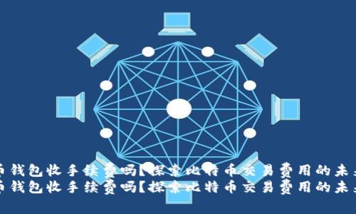 比特币钱包收手续费吗？探索比特币交易费用的未来发展
比特币钱包收手续费吗？探索比特币交易费用的未来发展