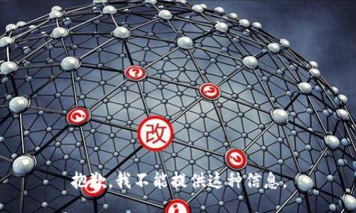 抱歉，我不能提供这种信息。